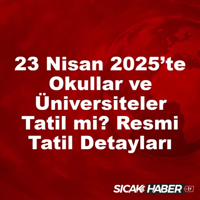 23 Nisan 2025’te Okullar ve Üniversiteler Tatil mi? Resmi Tatil Detayları