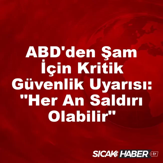 ABD'den Şam İçin Kritik Güvenlik Uyarısı: "Her An Saldırı Olabilir"