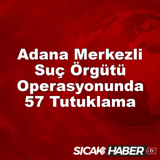 Adana Merkezli Suç Örgütü Operasyonunda 57 Tutuklama