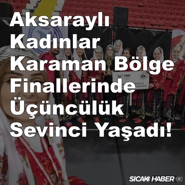 Aksaraylı Kadınlar Karaman Bölge Finallerinde Üçüncülük Sevinci Yaşadı!