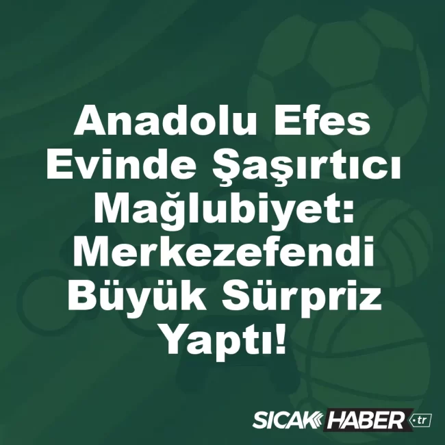 Anadolu Efes Evinde Şaşırtıcı Mağlubiyet: Merkezefendi Büyük Sürpriz Yaptı!