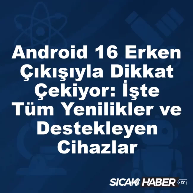 Android 16 Erken Çıkışıyla Dikkat Çekiyor: İşte Tüm Yenilikler ve Destekleyen Cihazlar