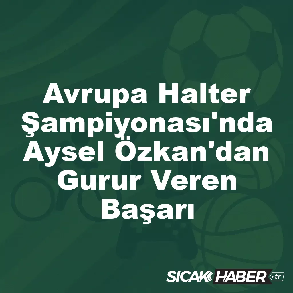 Avrupa Halter Şampiyonası’nda Aysel Özkan’dan Gurur Veren Başarı Avrupa Halter Şampiyonası’nda Aysel Özkan’dan Gurur Veren Başarı
