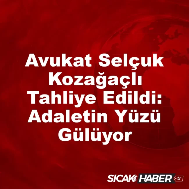Avukat Selçuk Kozağaçlı Tahliye Edildi: Adaletin Yüzü Gülüyor