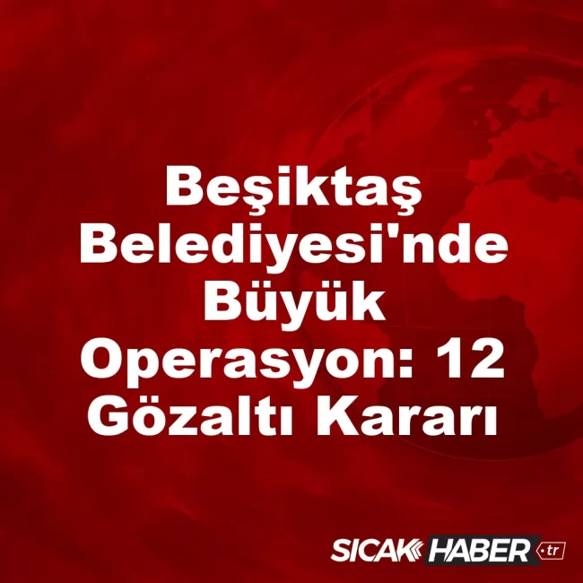Beşiktaş Belediyesi'nde Büyük Operasyon: 12 Gözaltı Kararı
