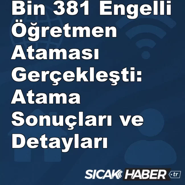 Bin 381 Engelli Öğretmen Ataması Gerçekleşti: Atama Sonuçları ve Detayları