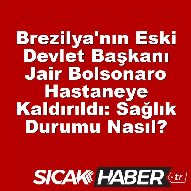 Brezilya'nın Eski Devlet Başkanı Jair Bolsonaro Hastaneye Kaldırıldı: Sağlık Durumu Nasıl?