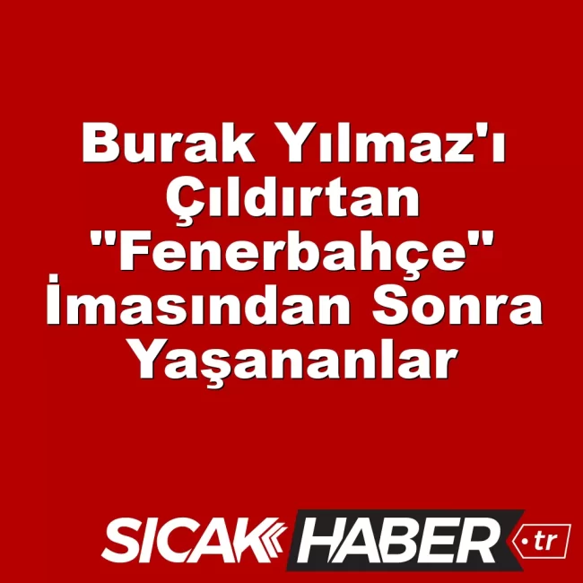 Burak Yılmaz'ı Çıldırtan "Fenerbahçe" İmasından Sonra Yaşananlar
