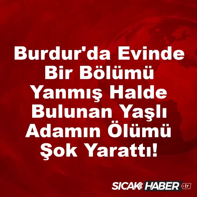 Burdur'da Evinde Bir Bölümü Yanmış Halde Bulunan Yaşlı Adamın Ölümü Şok Yarattı!