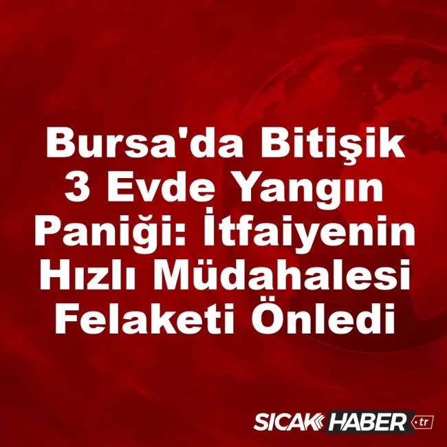 Bursa'da Bitişik 3 Evde Yangın Paniği: İtfaiyenin Hızlı Müdahalesi Felaketi Önledi