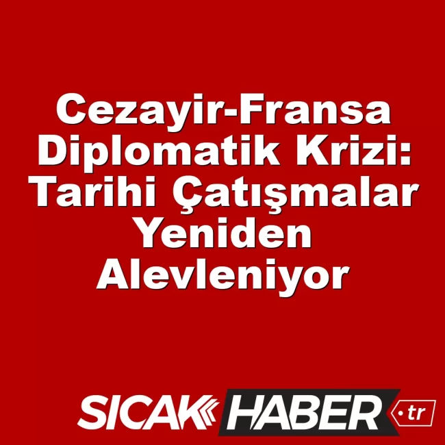Cezayir-Fransa Diplomatik Krizi: Tarihi Çatışmalar Yeniden Alevleniyor