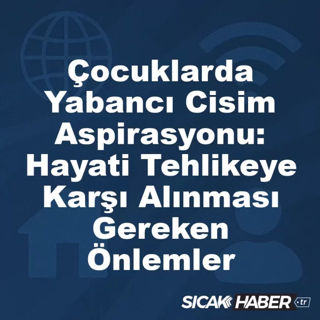 Çocuklarda Yabancı Cisim Aspirasyonu: Hayati Tehlikeye Karşı Alınması Gereken Önlemler
