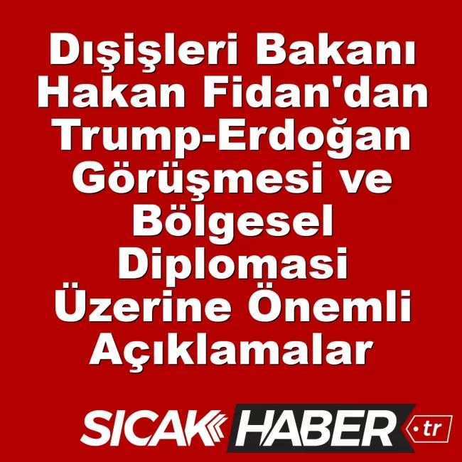Dışişleri Bakanı Hakan Fidan'dan Trump-Erdoğan Görüşmesi ve Bölgesel Diplomasi Üzerine Önemli Açıklamalar