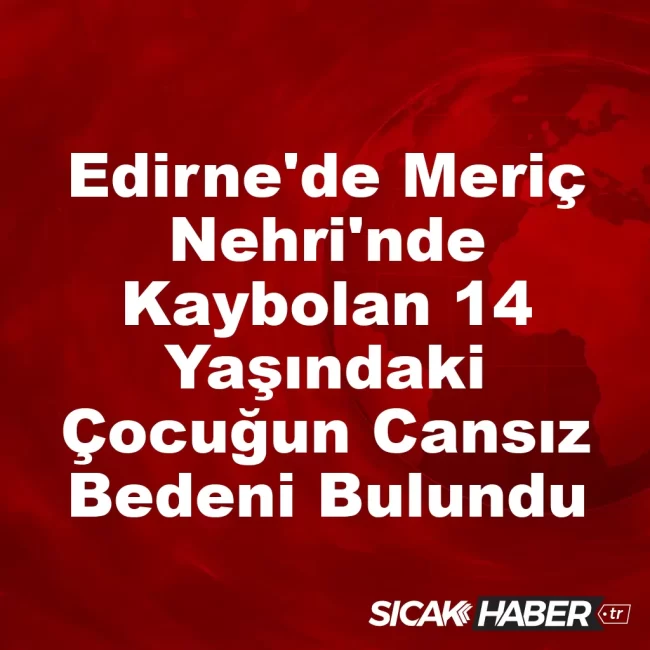 Edirne'de Meriç Nehri'nde Kaybolan 14 Yaşındaki Çocuğun Cansız Bedeni Bulundu