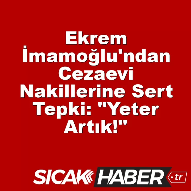 Ekrem İmamoğlu'ndan Cezaevi Nakillerine Sert Tepki: "Yeter Artık!"