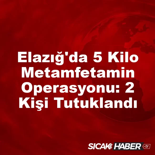 Elazığ'da 5 Kilo Metamfetamin Operasyonu: 2 Kişi Tutuklandı