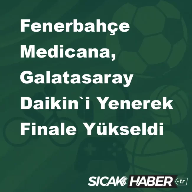 Fenerbahçe Medicana, Galatasaray Daikin`i Yenerek Finale Yükseldi