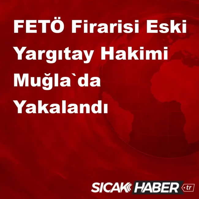 FETÖ Firarisi Eski Yargıtay Hakimi Muğla`da Yakalandı