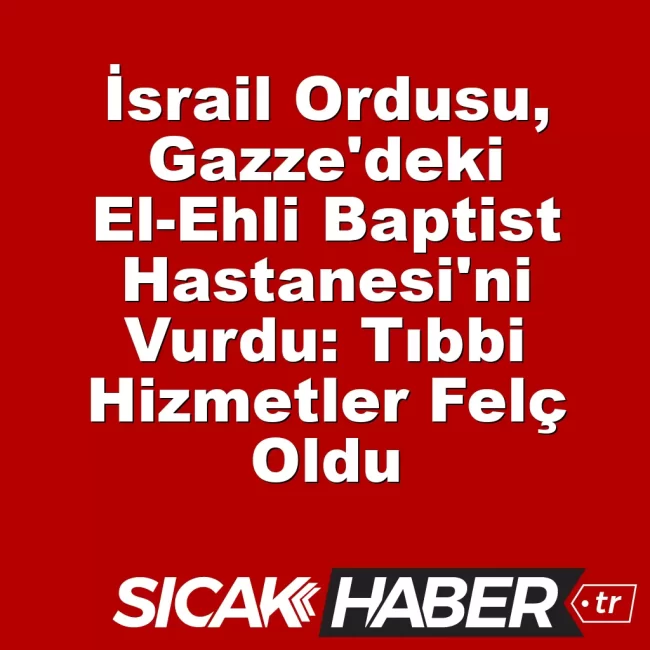 İsrail Ordusu, Gazze'deki El-Ehli Baptist Hastanesi'ni Vurdu: Tıbbi Hizmetler Felç Oldu