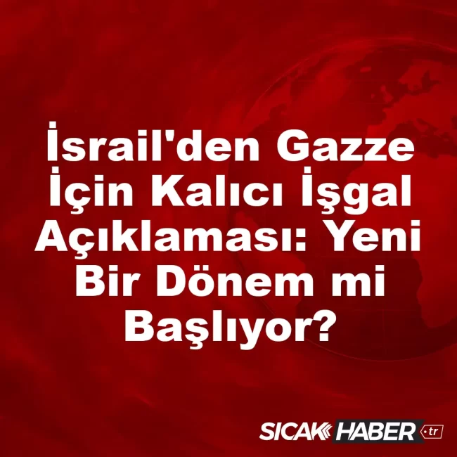 İsrail'den Gazze İçin Kalıcı İşgal Açıklaması: Yeni Bir Dönem mi Başlıyor?