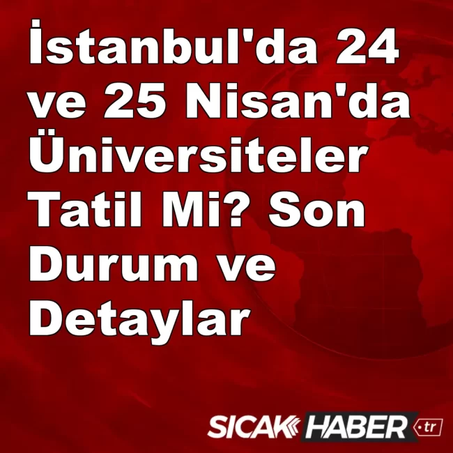 İstanbul'da 24 ve 25 Nisan'da Üniversiteler Tatil Mi? Son Durum ve Detaylar