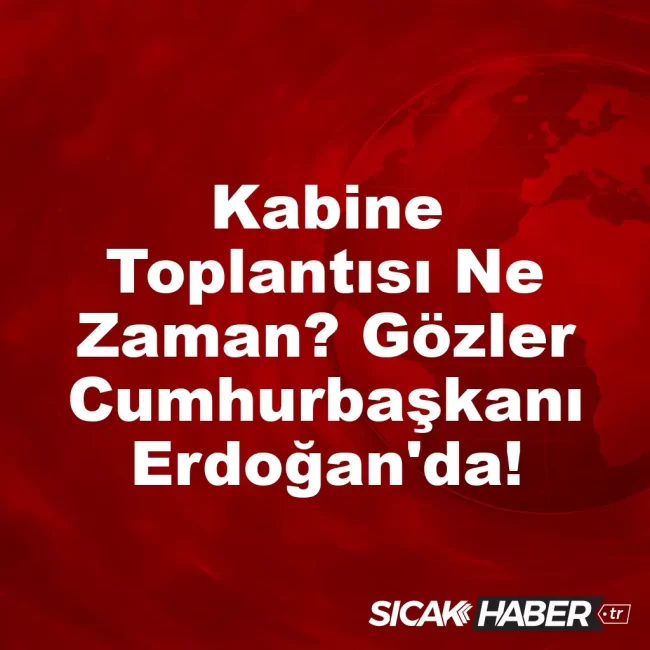 Kabine Toplantısı Ne Zaman? Gözler Cumhurbaşkanı Erdoğan'da!