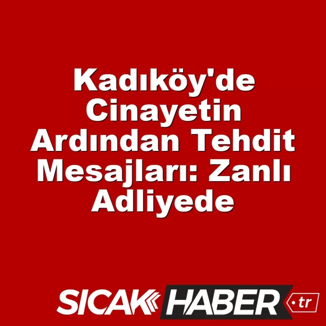 Kadıköy'de Cinayetin Ardından Tehdit Mesajları: Zanlı Adliyede