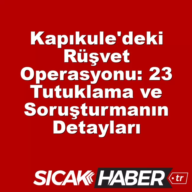 Kapıkule'deki Rüşvet Operasyonu: 23 Tutuklama ve Soruşturmanın Detayları