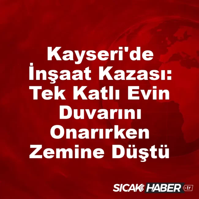Kayseri'de İnşaat Kazası: Tek Katlı Evin Duvarını Onarırken Zemine Düştü