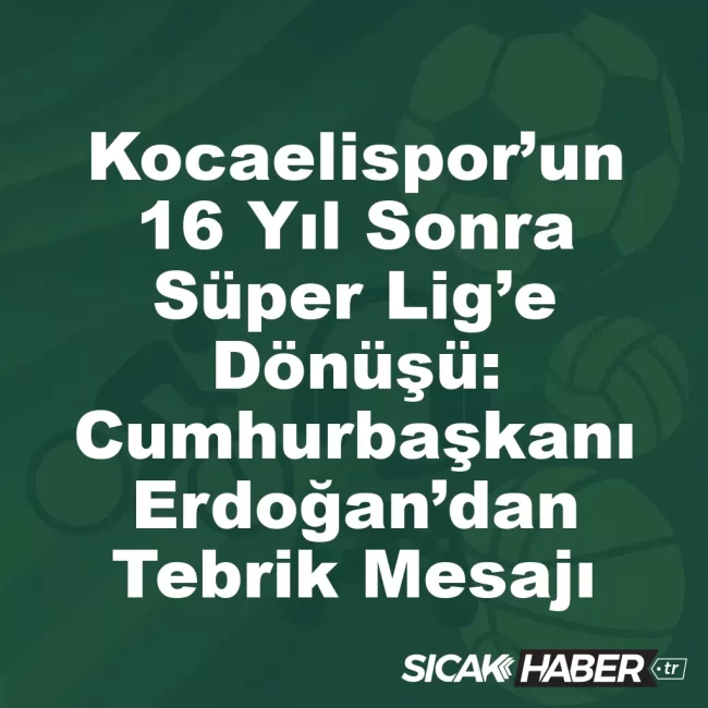 Kocaelispor’un 16 Yıl Sonra Süper Lig’e Dönüşü: Cumhurbaşkanı Erdoğan’dan Tebrik Mesajı