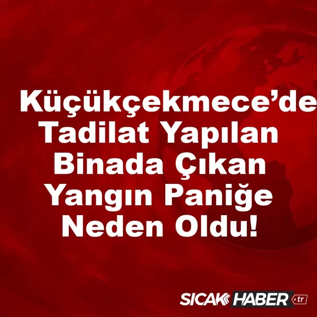 Küçükçekmece’de Tadilat Yapılan Binada Çıkan Yangın Paniğe Neden Oldu!