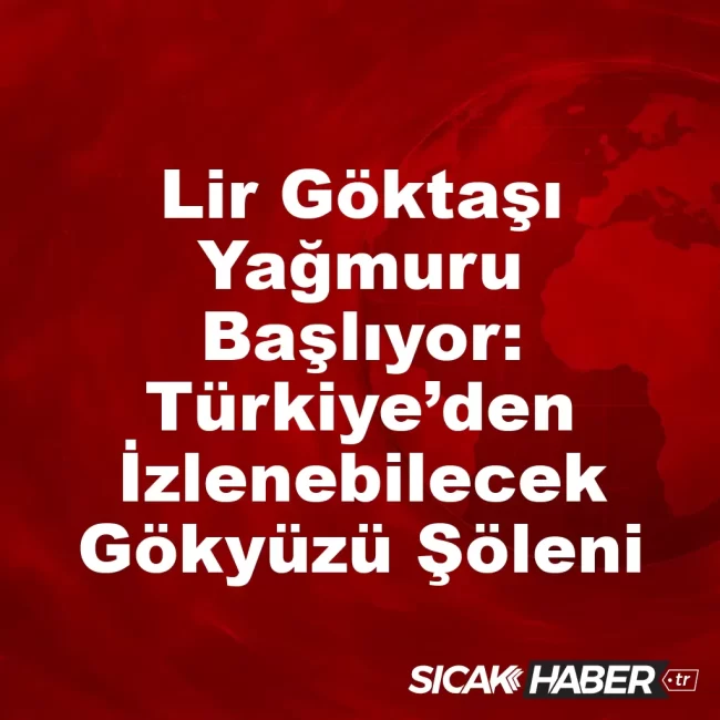 Lir Göktaşı Yağmuru Başlıyor: Türkiye’den İzlenebilecek Gökyüzü Şöleni