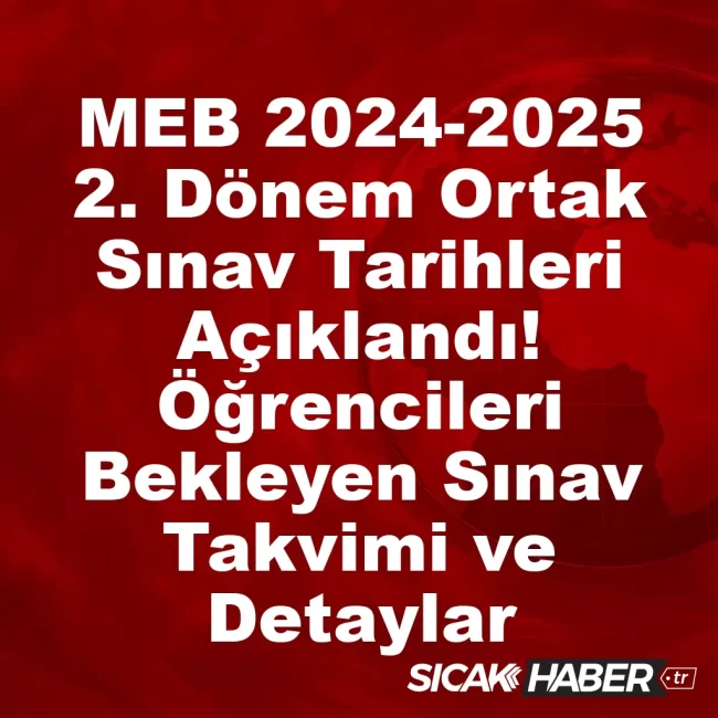 MEB 2024-2025 2. Dönem Ortak Sınav Tarihleri Açıklandı! Öğrencileri Bekleyen Sınav Takvimi ve Detaylar