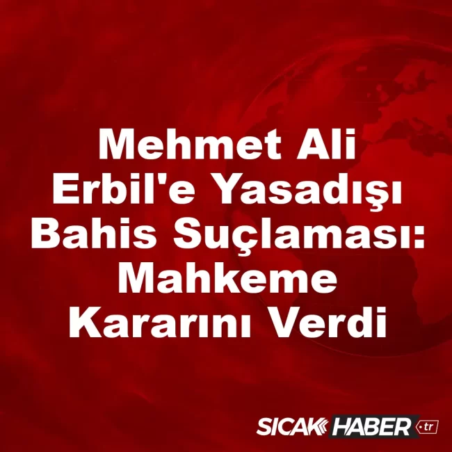 Mehmet Ali Erbil'e Yasadışı Bahis Suçlaması: Mahkeme Kararını Verdi