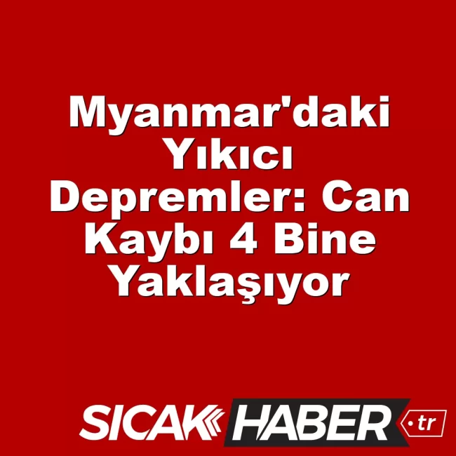 Myanmar'daki Yıkıcı Depremler: Can Kaybı 4 Bine Yaklaşıyor