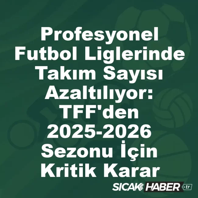 Profesyonel Futbol Liglerinde Takım Sayısı Azaltılıyor: TFF'den 2025-2026 Sezonu İçin Kritik Karar