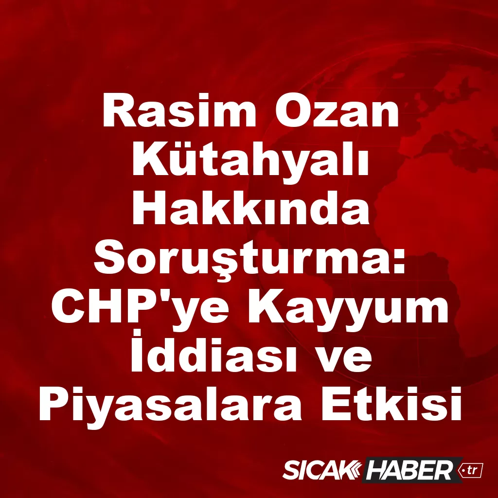 Rasim Ozan Kütahyalı Hakkında Soruşturma! CHP’ye Kayyum İddiası ve Piyasalara Etkisi Rasim Ozan Kütahyalı Hakkında Soruşturma! CHP’ye Kayyum İddiası ve Piyasalara Etkisi