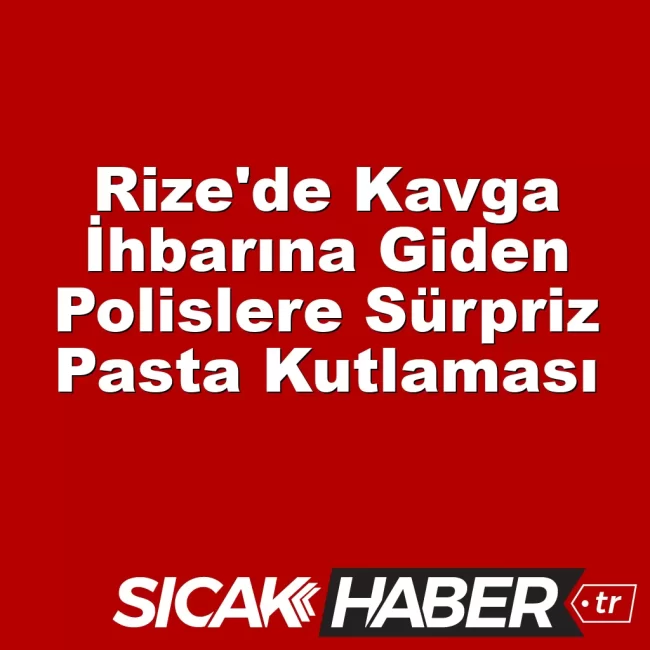 Rize'de Kavga İhbarına Giden Polislere Sürpriz Pasta Kutlaması