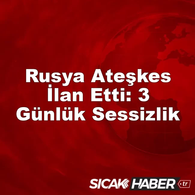 Rusya Ateşkes İlan Etti: 3 Günlük Sessizlik