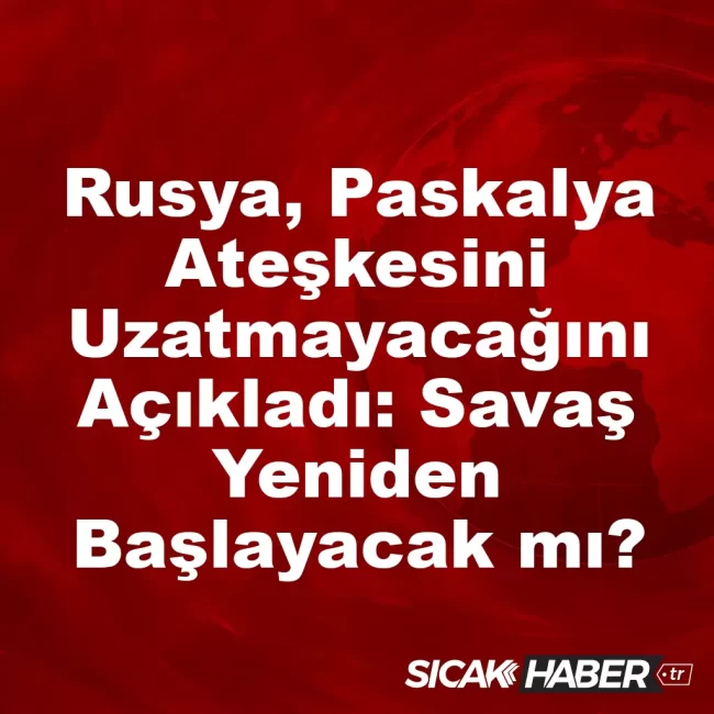 Rusya, Paskalya Ateşkesini Uzatmayacağını Açıkladı: Savaş Yeniden Başlayacak mı?