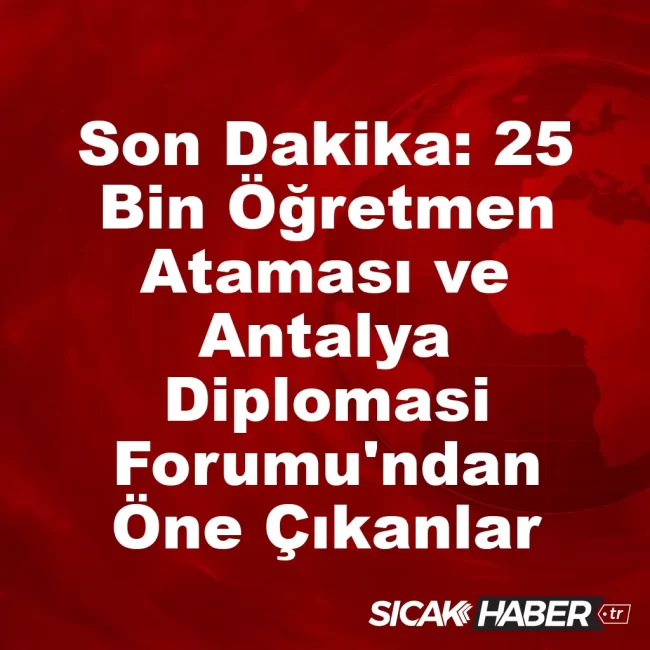 Son Dakika: 25 Bin Öğretmen Ataması ve Antalya Diplomasi Forumu'ndan Öne Çıkanlar