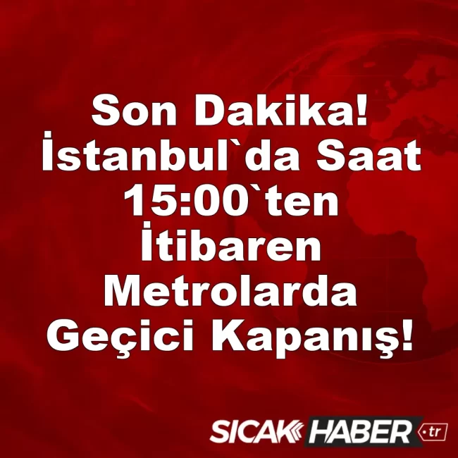 Son Dakika! İstanbul`da Saat 15:00`ten İtibaren Metrolarda Geçici Kapanış!