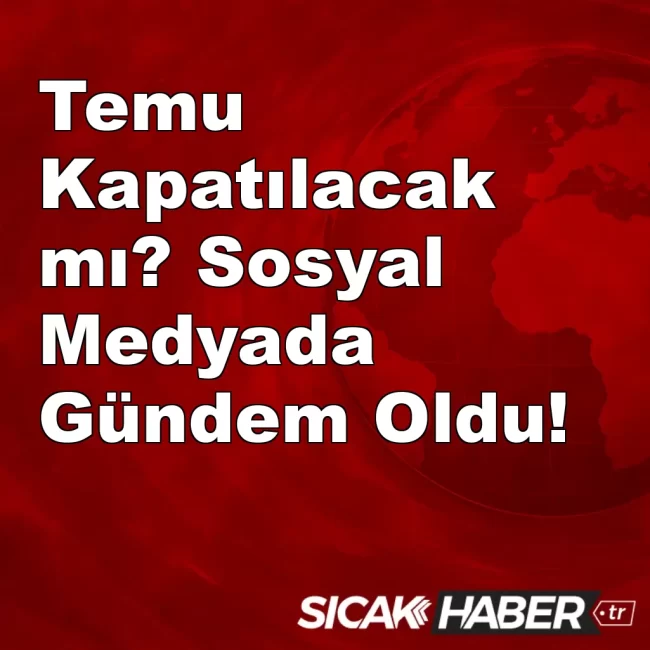 Temu Kapatılacak mı? Sosyal Medyada Gündem Oldu!