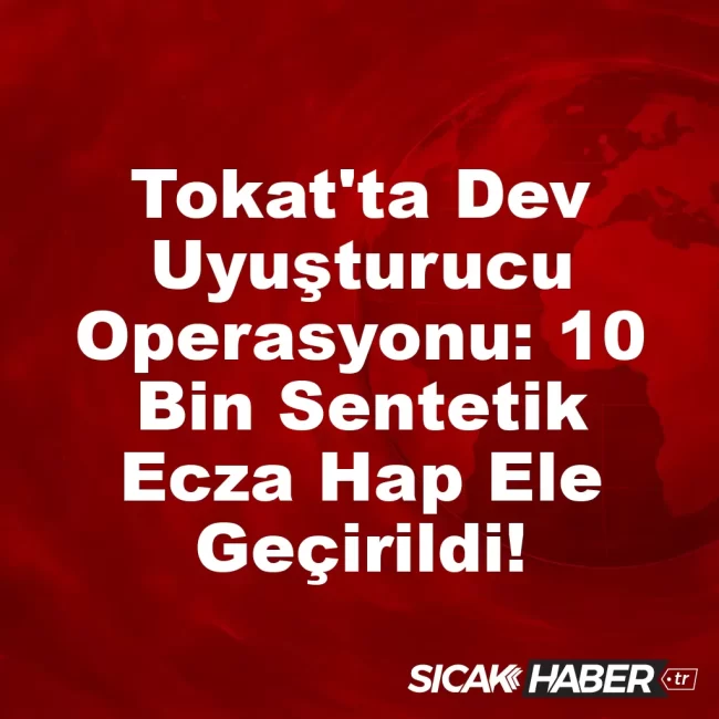 Tokat'ta Dev Uyuşturucu Operasyonu: 10 Bin Sentetik Ecza Hap Ele Geçirildi!