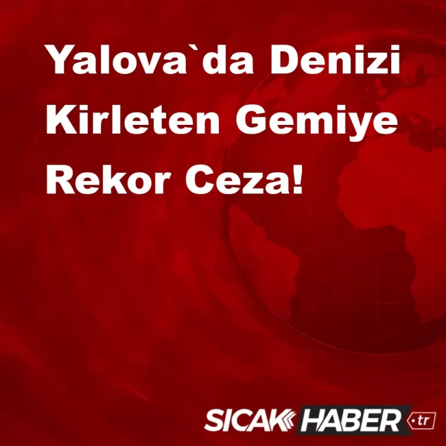 Yalova`da Denizi Kirleten Gemiye Rekor Ceza!
