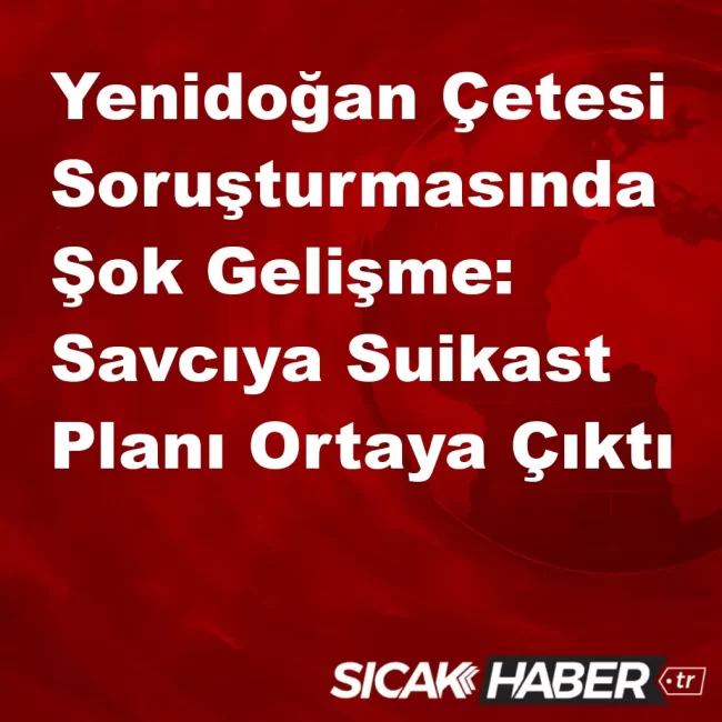 Yenidoğan Çetesi Soruşturmasında Şok Gelişme: Savcıya Suikast Planı Ortaya Çıktı