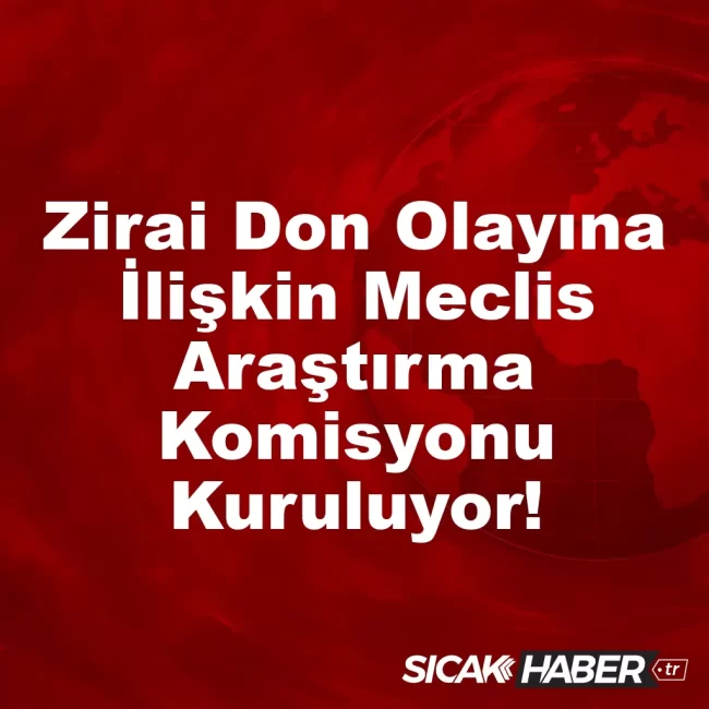 Zirai Don Olayına İlişkin Meclis Araştırma Komisyonu Kuruluyor!