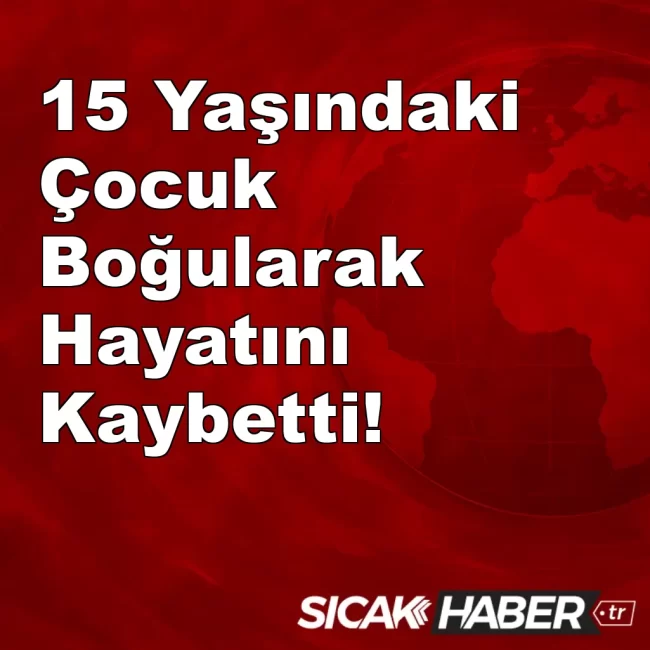 15 Yaşındaki Çocuk Boğularak Hayatını Kaybetti!