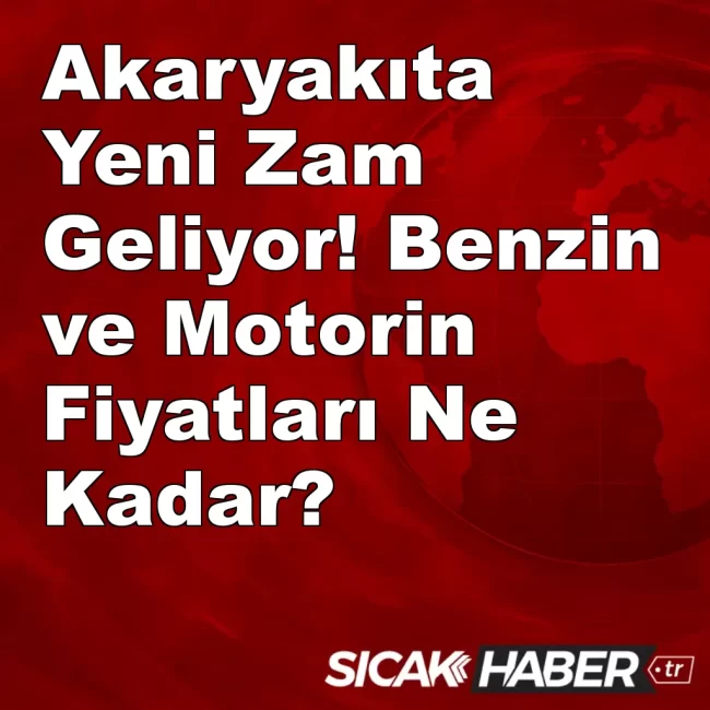 Akaryakıta Yeni Zam Geliyor! Benzin ve Motorin Fiyatları Ne Kadar?