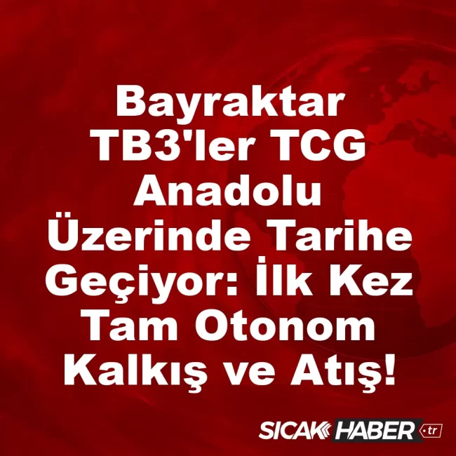 Bayraktar TB3'ler TCG Anadolu Üzerinde Tarihe Geçiyor: İlk Kez Tam Otonom Kalkış ve Atış!